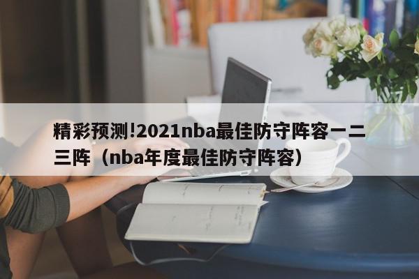 精彩预测!2021nba最佳防守阵容一二三阵（nba年度最佳防守阵容）