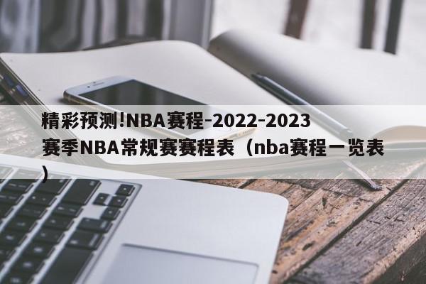 精彩预测!NBA赛程-2022-2023赛季NBA常规赛赛程表（nba赛程一览表）