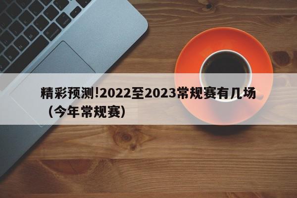 精彩预测!2022至2023常规赛有几场（今年常规赛）