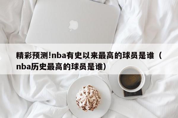 精彩预测!nba有史以来最高的球员是谁（nba历史最高的球员是谁）