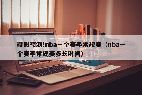 精彩预测!nba一个赛季常规赛（nba一个赛季常规赛多长时间）