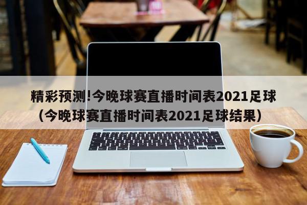 精彩预测!今晚球赛直播时间表2021足球（今晚球赛直播时间表2021足球结果）