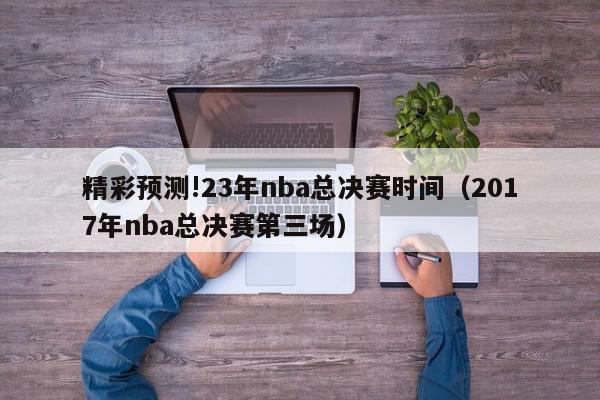 精彩预测!23年nba总决赛时间（2017年nba总决赛第三场）