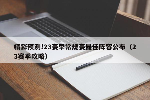 精彩预测!23赛季常规赛最佳阵容公布（23赛季攻略）