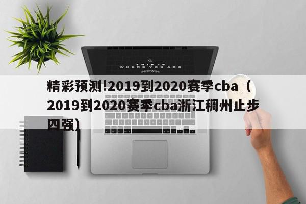 精彩预测!2019到2020赛季cba（2019到2020赛季cba浙江稠州止步四强）