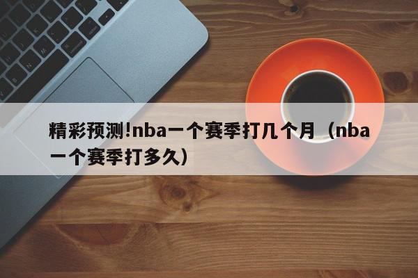 精彩预测!nba一个赛季打几个月（nba一个赛季打多久）