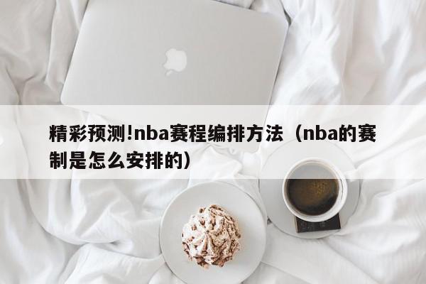 精彩预测!nba赛程编排方法（nba的赛制是怎么安排的）