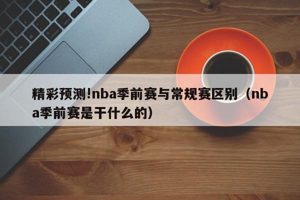 精彩预测!nba季前赛与常规赛区别（nba季前赛是干什么的）