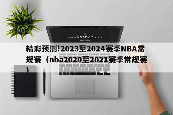 精彩预测!2023至2024赛季NBA常规赛（nba2020至2021赛季常规赛）