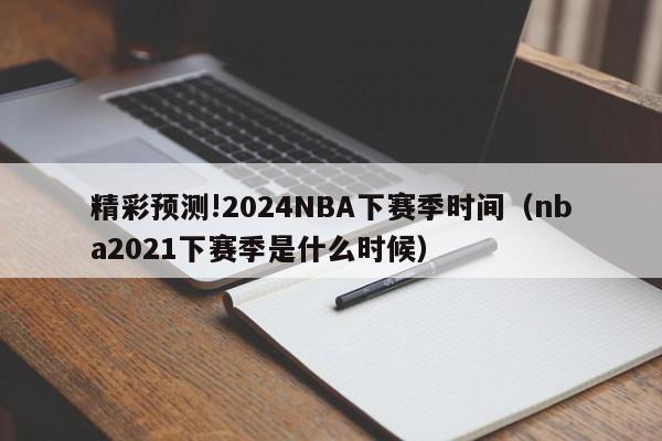 精彩预测!2024NBA下赛季时间（nba2021下赛季是什么时候）