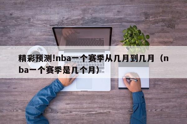 精彩预测!nba一个赛季从几月到几月（nba一个赛季是几个月）