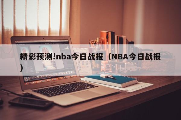 精彩预测!nba今日战报（NBA今日战报）