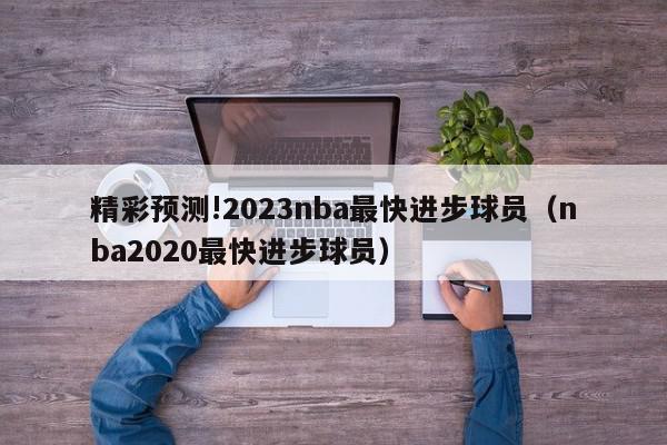 精彩预测!2023nba最快进步球员（nba2020最快进步球员）