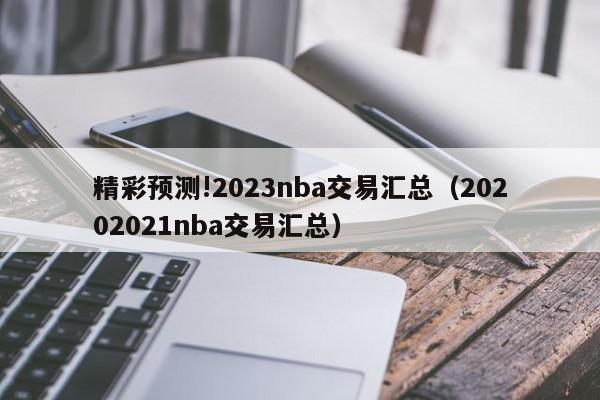 精彩预测!2023nba交易汇总（20202021nba交易汇总）