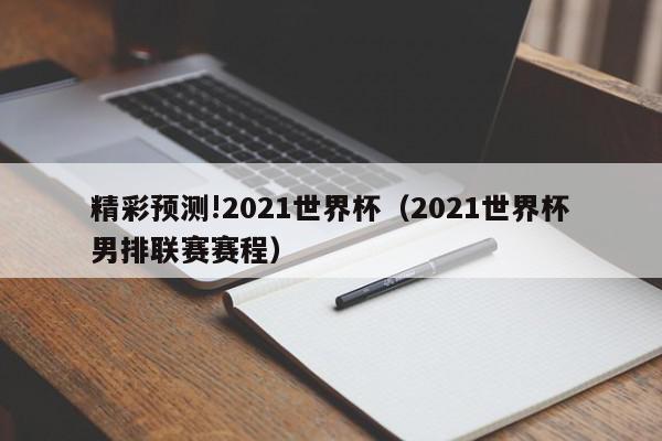 精彩预测!2021世界杯（2021世界杯男排联赛赛程）