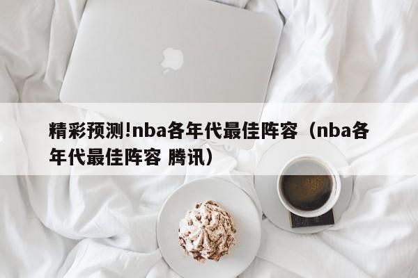 精彩预测!nba各年代最佳阵容（nba各年代最佳阵容 腾讯）