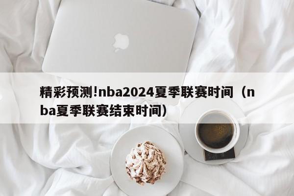 精彩预测!nba2024夏季联赛时间（nba夏季联赛结束时间）