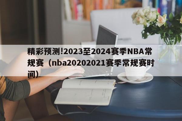 精彩预测!2023至2024赛季NBA常规赛（nba20202021赛季常规赛时间）