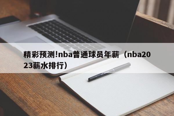 精彩预测!nba普通球员年薪（nba2023薪水排行）