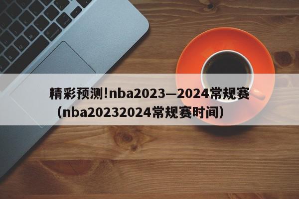 精彩预测!nba2023—2024常规赛（nba20232024常规赛时间）