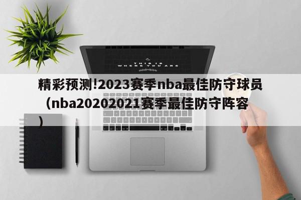 精彩预测!2023赛季nba最佳防守球员（nba20202021赛季最佳防守阵容）