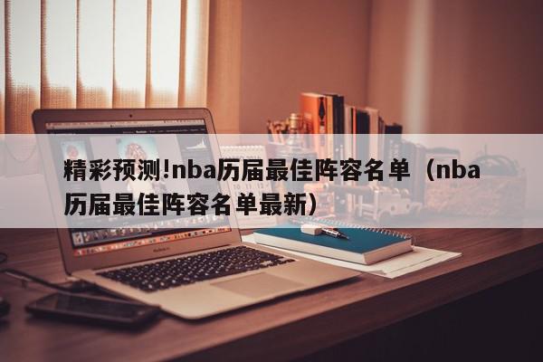 精彩预测!nba历届最佳阵容名单（nba历届最佳阵容名单最新）