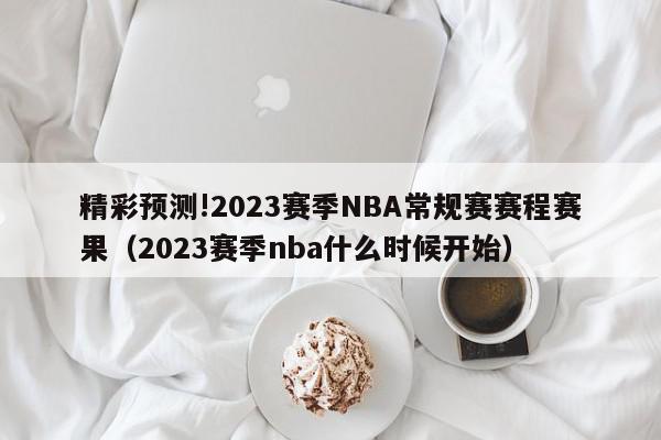 精彩预测!2023赛季NBA常规赛赛程赛果（2023赛季nba什么时候开始）