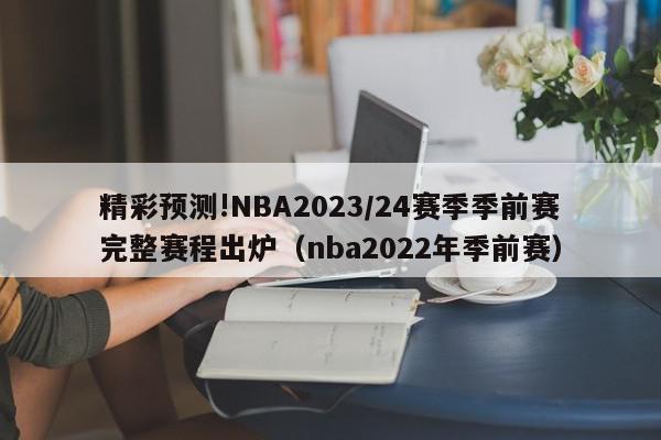 精彩预测!NBA2023/24赛季季前赛完整赛程出炉（nba2022年季前赛）