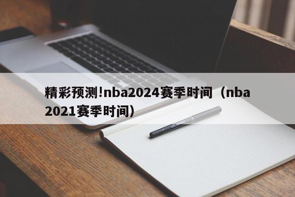 精彩预测!nba2024赛季时间（nba2021赛季时间）