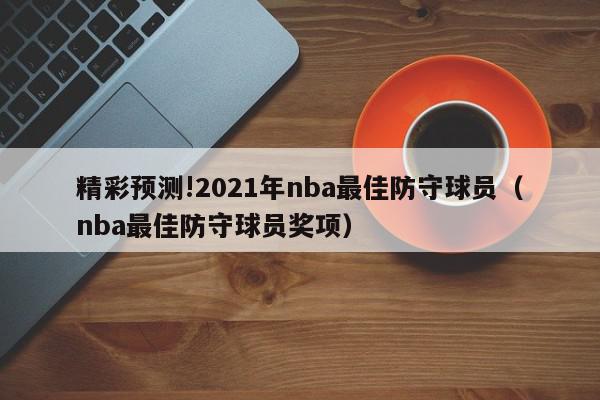 精彩预测!2021年nba最佳防守球员（nba最佳防守球员奖项）