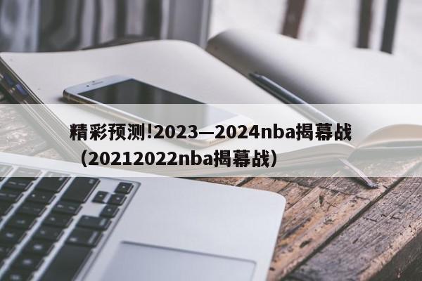 精彩预测!2023—2024nba揭幕战（20212022nba揭幕战）