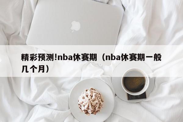 精彩预测!nba休赛期（nba休赛期一般几个月）