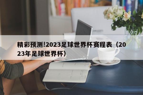 精彩预测!2023足球世界杯赛程表（2023年足球世界杯）