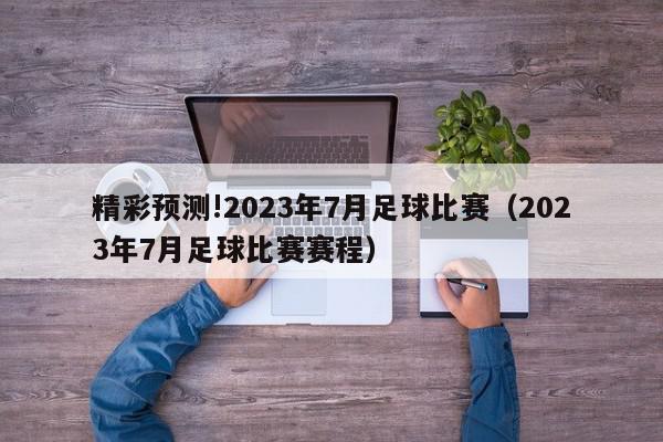 精彩预测!2023年7月足球比赛（2023年7月足球比赛赛程）