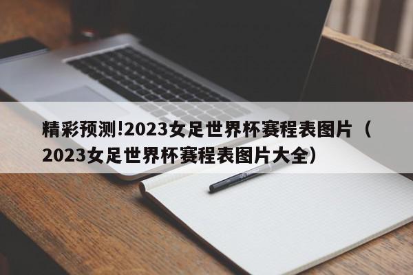 精彩预测!2023女足世界杯赛程表图片（2023女足世界杯赛程表图片大全）