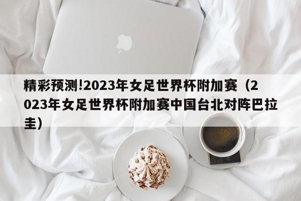 精彩预测!2023年女足世界杯附加赛（2023年女足世界杯附加赛中国台北对阵巴拉圭）