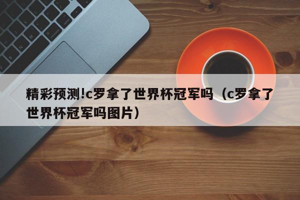 精彩预测!c罗拿了世界杯冠军吗（c罗拿了世界杯冠军吗图片）