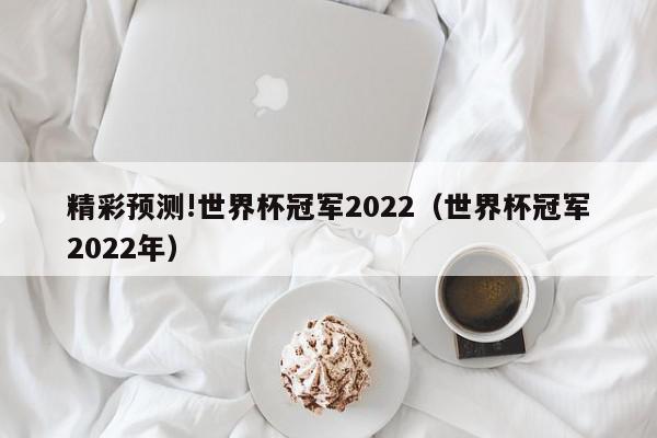 精彩预测!世界杯冠军2022（世界杯冠军2022年）