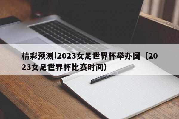 精彩预测!2023女足世界杯举办国（2023女足世界杯比赛时间）