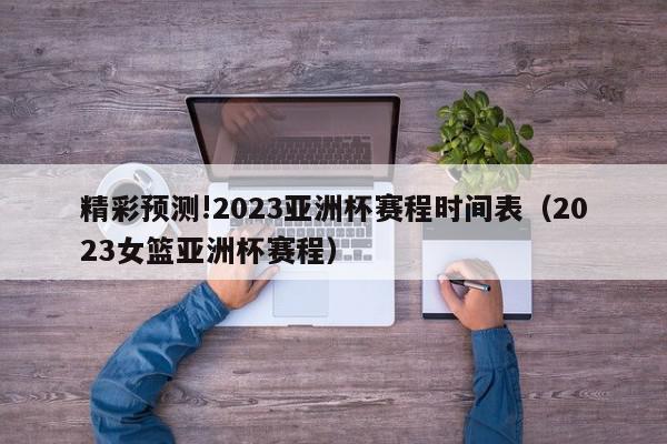 精彩预测!2023亚洲杯赛程时间表（2023女篮亚洲杯赛程）