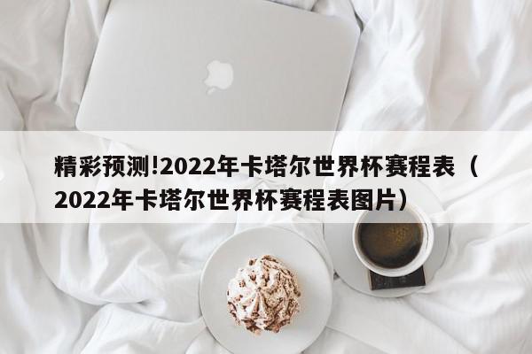 精彩预测!2022年卡塔尔世界杯赛程表（2022年卡塔尔世界杯赛程表图片）