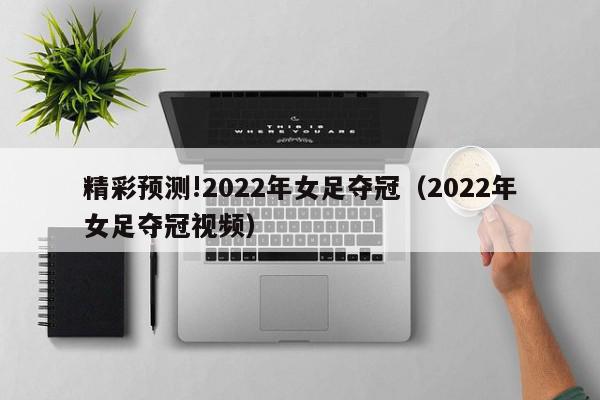 精彩预测!2022年女足夺冠（2022年女足夺冠视频）