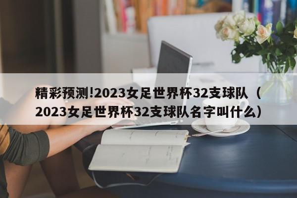 精彩预测!2023女足世界杯32支球队（2023女足世界杯32支球队名字叫什么）