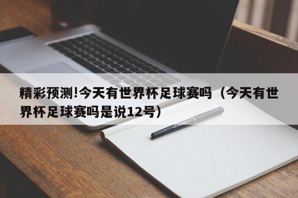 精彩预测!今天有世界杯足球赛吗（今天有世界杯足球赛吗是说12号）