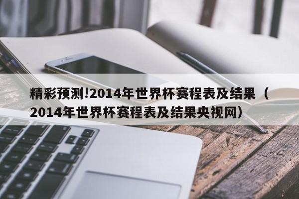 精彩预测!2014年世界杯赛程表及结果（2014年世界杯赛程表及结果央视网）