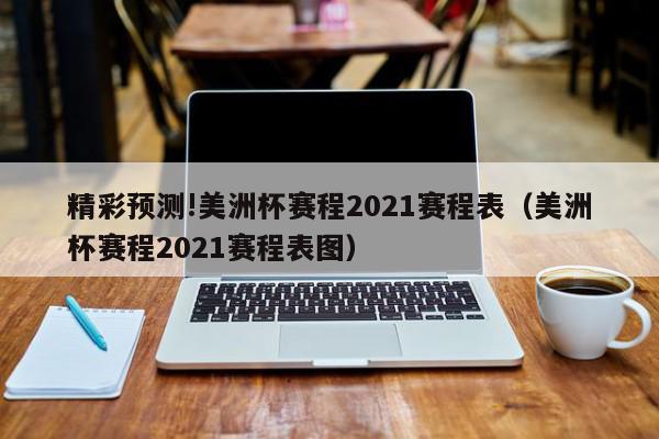 精彩预测!美洲杯赛程2021赛程表（美洲杯赛程2021赛程表图）