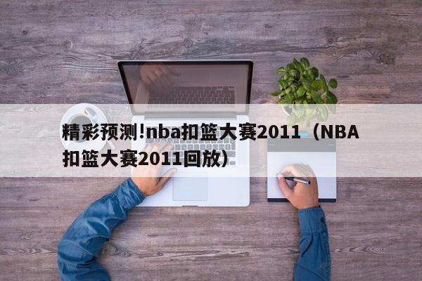 精彩预测!nba扣篮大赛2011（NBA扣篮大赛2011回放）