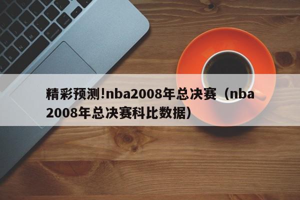 精彩预测!nba2008年总决赛（nba2008年总决赛科比数据）