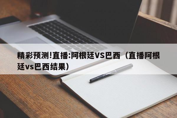 精彩预测!直播:阿根廷VS巴西（直播阿根廷vs巴西结果）