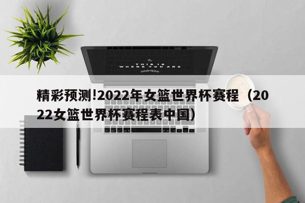 精彩预测!2022年女篮世界杯赛程（2022女篮世界杯赛程表中国）